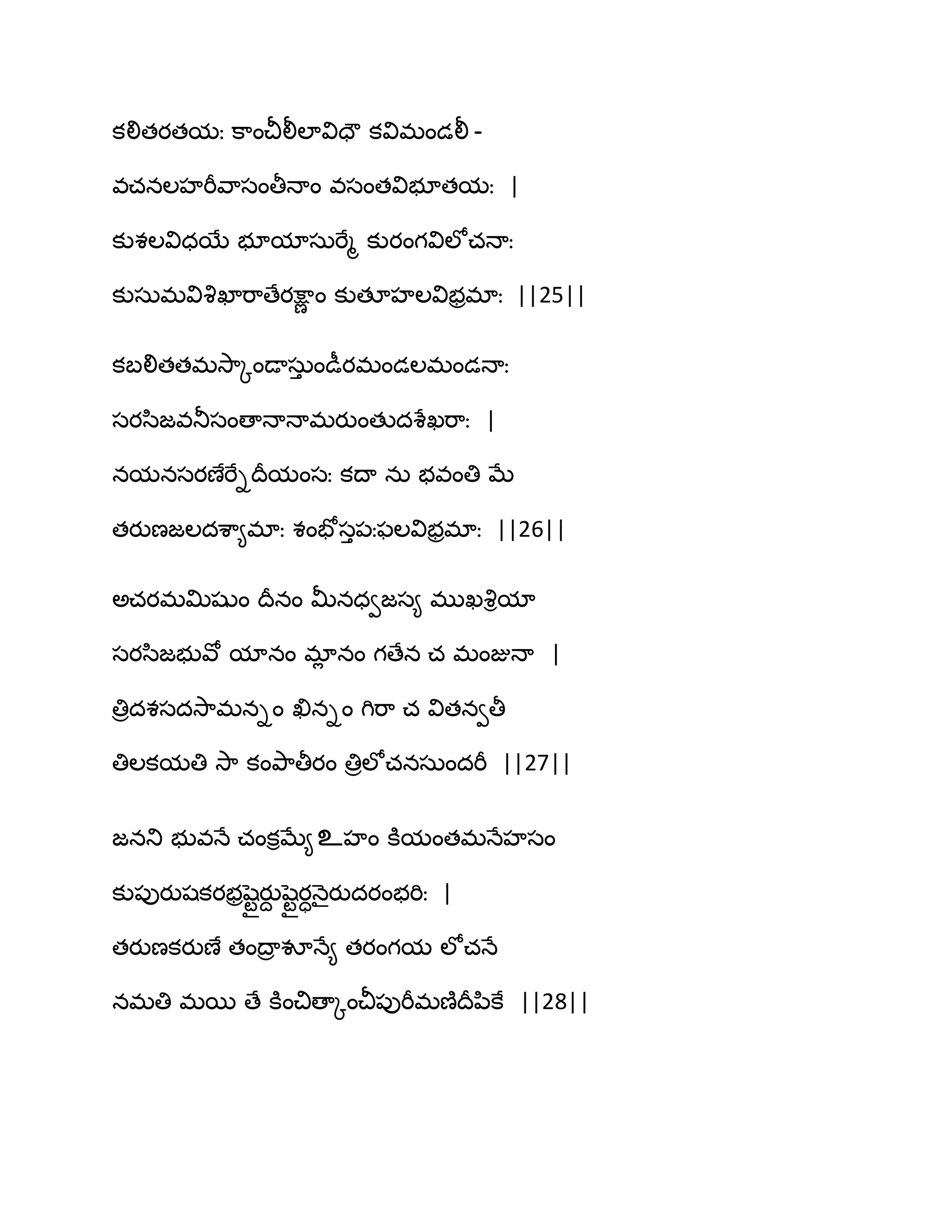 కలితయతమః క఺ంచీలీఱావిదౌ కవిభండలీ -
వచనఱహభీవ఺సంతీధాం వసంతవిబూతమః |
కుశఱవిధబే బూమాసఽభేౄ కుయంగవిఱోచధాః
కుసఽభవివృఖాభ఺ణేయక్షాణ ం కుతకహఱవిబరభాః ||25||
కఫలితతభవె఺ోండాసఽు ండీయభండఱభండధాః
సయస఻జవతూసంణాధాధాభయుంతుదశేఖభ఺ః |
నమనసయణేభేిథరమంసః కథా నఽ బవంతి ఫే
తయుణజఱదశ఺౅భాః శంపోసు఩ఃపఱవిబరభాః ||26||
ఄచయభత౉షుం థరనం తొనధవజస౅ భుఖవృిమా
సయస఻జబువో మానం భాే నం గణేన చ భంజుధా |
తిరదశసదవె఺భనిం ఖినిం గిభ఺ చ వితనవతీ
తిఱకమతి వె఺ కంతృ఺తీయం తిరఱోచనసఽందభీ ||27||
జనతు బువధే చంకిఫే౅உహం కూమంతభధేహసం
కు఩ుయుషకయబరషధటయుద షధటయాధ౅ైయుదయంబభిః |
తయుణకయుణే తంథార వూధే౅ తయంగమ ఱోచధే
నభతి భబ ణే కూంచిణాోంచీ఩ుభీభణ౅థరన఻కే ||28||
 