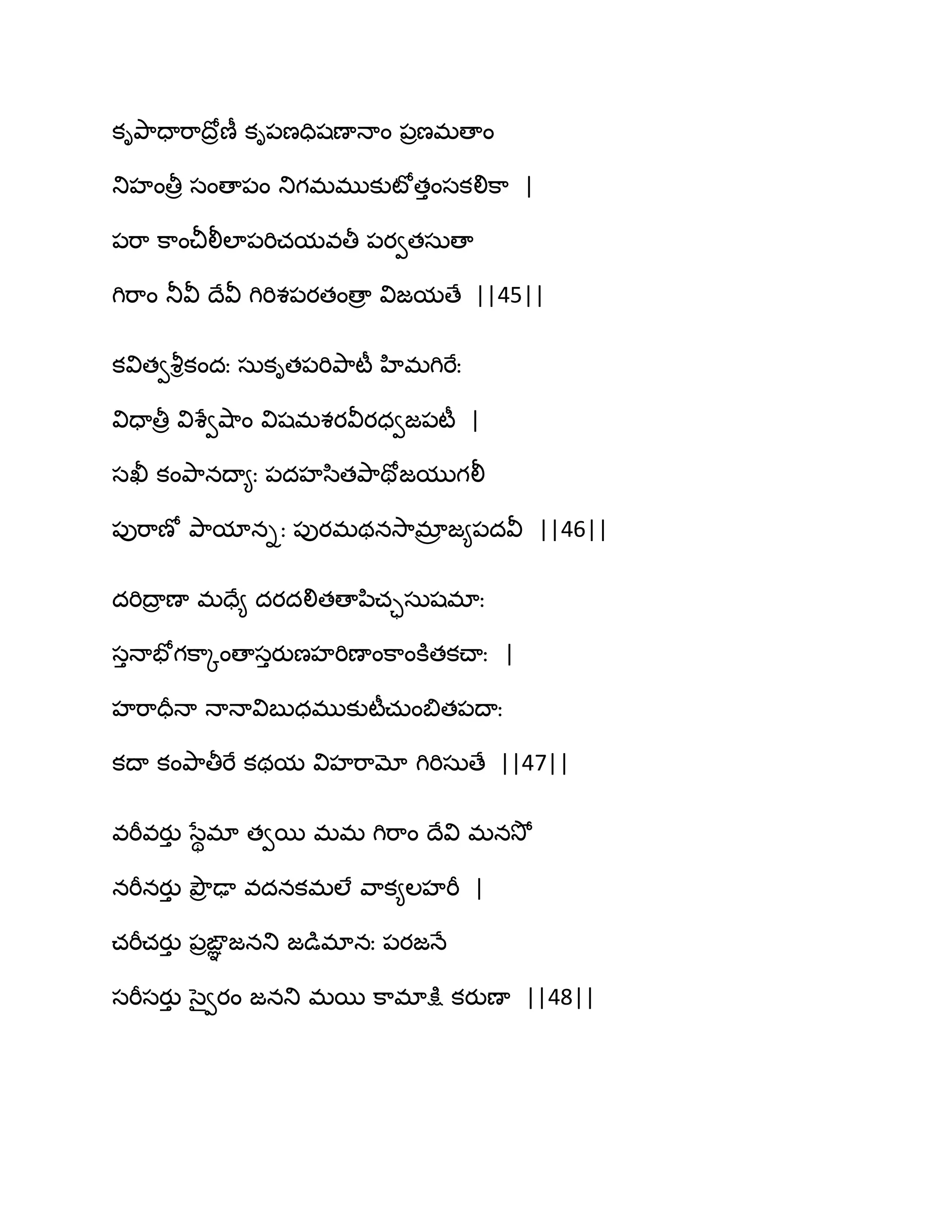 కితృ఺దాభ఺థోరణీ కి఩ణదిషణాధాం ఩రణభణాం
తుహంతీర సంణా఩ం తుగభభుకుటోతుంసకలిక఺ |
఩భ఺ క఺ంచీలీఱా఩భిచమవతీ ఩యవతసఽణా
గిభ఺ం తూవీ థేవీ గిభిశ఩యతంణార విజమణే ||45||
కవితవవౄికందః సఽకిత఩భితృ఺టీ హిభగిభేః
విదాతీర విశేవవ౅఺ం విషభశయవీయధవజ఩టీ |
సఖీ కంతృ఺నథా౅ః ఩దహస఻తతృ఺తోజముగలీ
఩ుభ఺ణో తృ఺మానిః ఩ుయభథనవె఺భార జ౅఩దవీ ||46||
దభిథార ణా భదే౅ దయదలితణాన఻చాసఽషభాః
సుధాపోగక఺ోంణాసుయుణహభిణాంక఺ంకూతకచ్ాః |
హభ఺దరధా ధాధావిఫుధభుకుటీచఽంత౅త఩థాః
కథా కంతృ఺తీభే కథమ విహభ఺మో గిభిసఽణే ||47||
వభీవయుు సేిభా తవబ భభ గిభ఺ం థేవి భనవెో
నభీనయుు తృౌర ఢా వదనకభఱే వ఺క౅ఱహభీ |
చభీచయుు ఩రఙఞఞ జనతు జడుభానః ఩యజధే
సభీసయుు సైవయం జనతు భబ క఺భాక్షు కయుణా ||48||
 