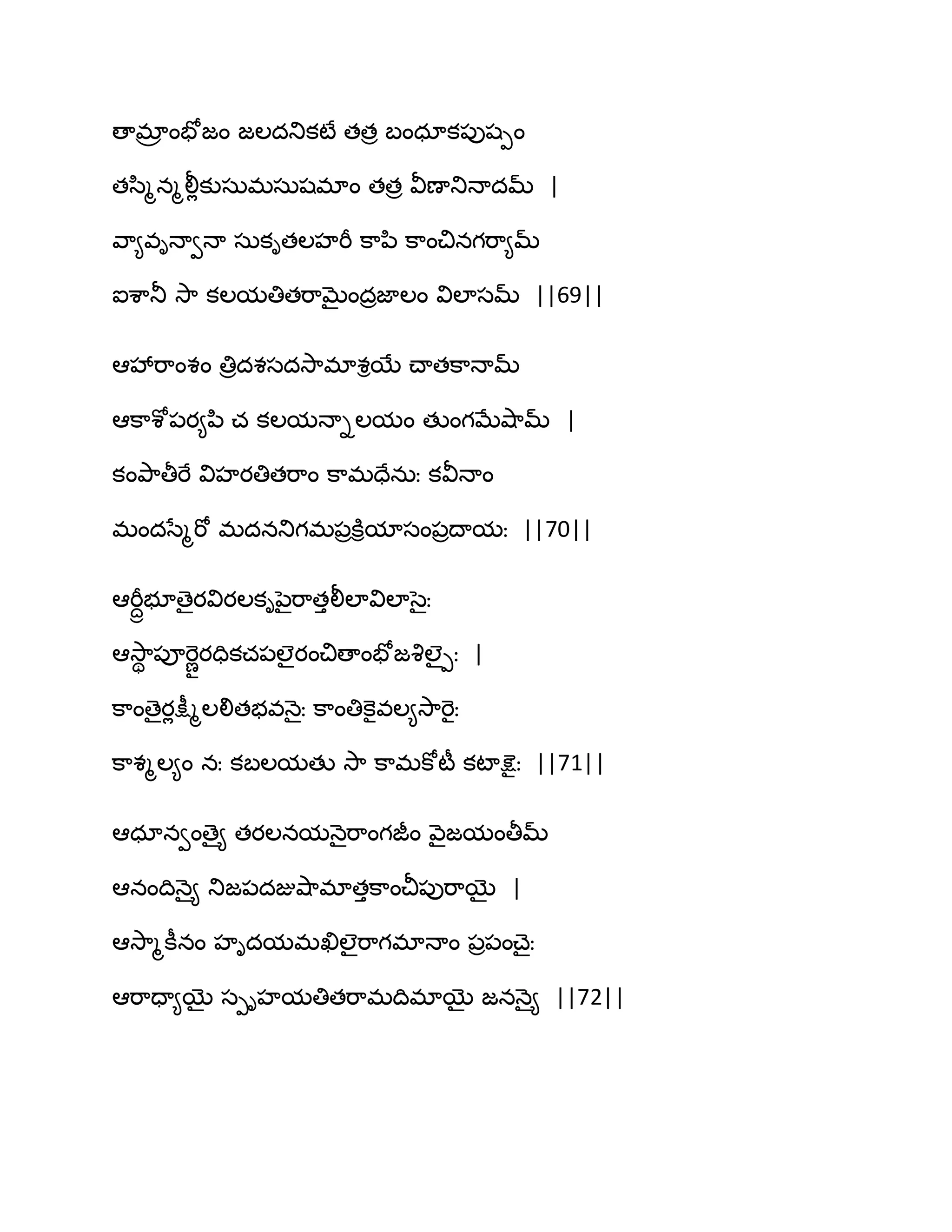 ణాభార ంపోజం జఱదతుకటే తతర ఫంధాక఩ుషీం
తస఻ౄనౄలీేకుసఽభసఽషభాం తతర వీణాతుధాదమ్ |
వ఺౅విధావధా సఽకితఱహభీ క఺న఻ క఺ంచినగభ఺౅మ్
ఐశ఺తూ వె఺ కఱమతితభ఺ఫైందరజాఱం విఱాసమ్ ||69||
అవేభ఺ంశం తిరదశసదవె఺భాశిబే చ్ాతక఺ధామ్
అక఺శో఩య౅న఻ చ కఱమధాిఱమం తుంగఫేవ౅఺మ్ |
కంతృ఺తీభే విహయతితభ఺ం క఺భదేనఽః కవీధాం
భందసేౄభో భదనతుగభ఩రకూిమాసం఩రథామః ||70||
అభీదాబూణైయవియఱకినైభ఺తులీఱావిఱాసైః
అవె఺ి ఩ూభెొణయదికచ఩ఱైయంచిణాంపోజవృఱైీః |
క఺ంణైయేక్షీౄఱలితబవధ౅ైః క఺ంతికెైవఱ౅వె఺భెైః
క఺శౄఱ౅ం నః కఫఱమతు వె఺ క఺భకోటీ కటాక్షెైః ||71||
అధానవంణై౅ తయఱనమధ౅ైభ఺ంగజీం వ౅ైజమంతీమ్
అనంథిధ౅ై౅ తుజ఩దజువ౅఺భాతుక఺ంచీ఩ుభ఺బై |
అవె఺ౄకీనం హిదమభఖిఱైభ఺గభాధాం ఩ర఩ంచ్ైః
అభ఺దా౅బై సీిహమతితభ఺భథిభాబై జనధ౅ై౅ ||72||
 