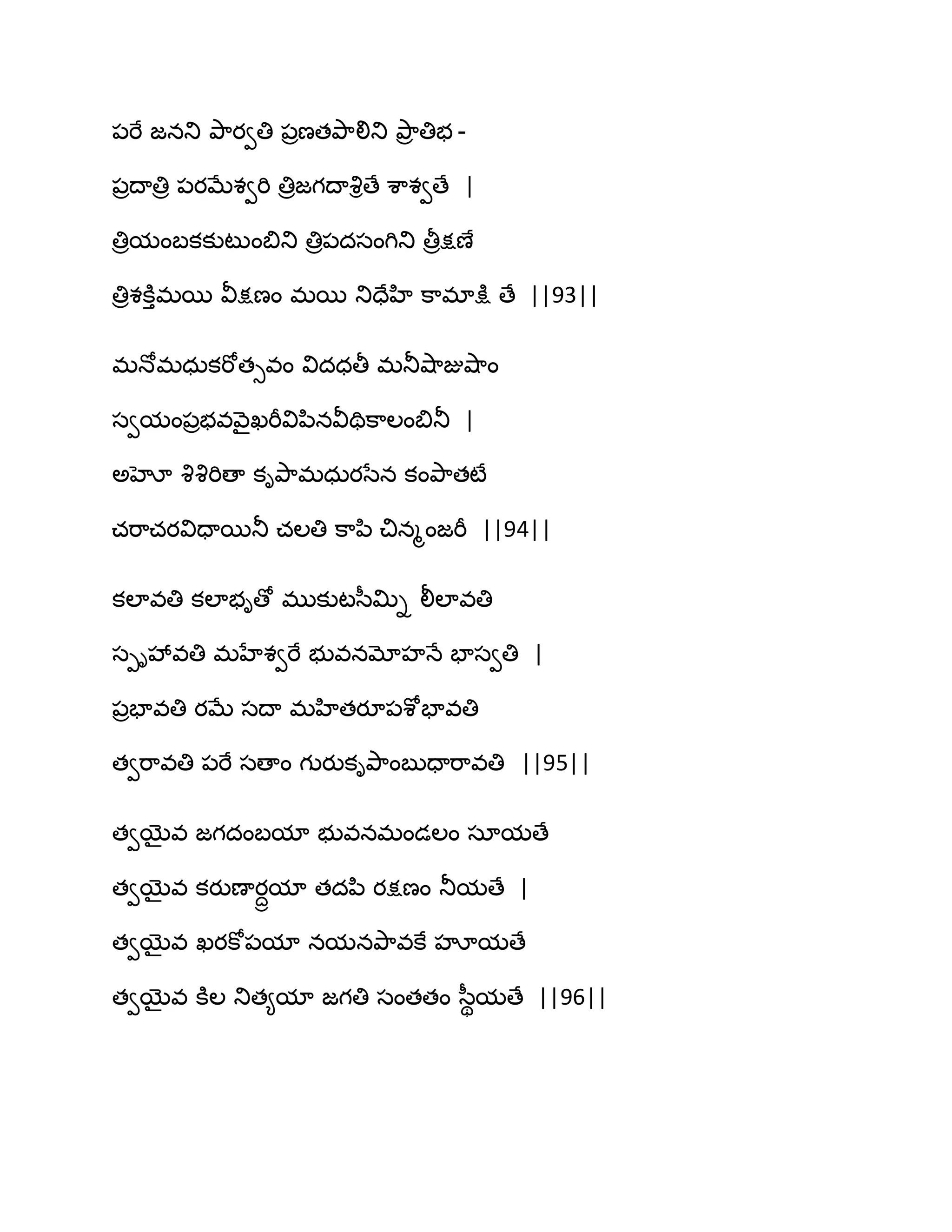 ఩భే జనతు తృ఺యవతి ఩రణతతృ఺లితు తృ఺ర తిబ -
఩రథాతిర ఩యఫేశవభి తిరజగథావృిణే శ఺శవణే |
తిరమంఫకకుటుంత౅తు తిర఩దసంగితు తీరక్షణే
తిరశకూుభబ వీక్షణం భబ తుదేహి క఺భాక్షు ణే ||93||
భధోభధఽకభోతువం విదధతీ భతూవ౅఺జువ౅఺ం
సవమం఩రబవవ౅ైఖభీవిన఻నవీతిక఺ఱంత౅తూ |
ఄహో వృవృభిణా కితృ఺భధఽయసేన కంతృ఺తటే
చభ఺చయవిదాబతూ చఱతి క఺న఻ చినౄంజభీ ||94||
కఱావతి కఱాబిణో భుకుటస఼త౉ి లీఱావతి
సీివేవతి భహేశవభే బువనమోహధే పాసవతి |
఩రపావతి యఫే సథా భహితయూ఩శోపావతి
తవభ఺వతి ఩భే సణాం గుయుకితృ఺ంఫుదాభ఺వతి ||95||
తవబైవ జగదంఫమా బువనభండఱం సామణే
తవబైవ కయుణాయదామా తదన఻ యక్షణం తూమణే |
తవబైవ ఖయకో఩మా నమనతృ఺వకే హౄమణే
తవబైవ కూఱ తుత౅మా జగతి సంతతం స఼ిమణే ||96||
 