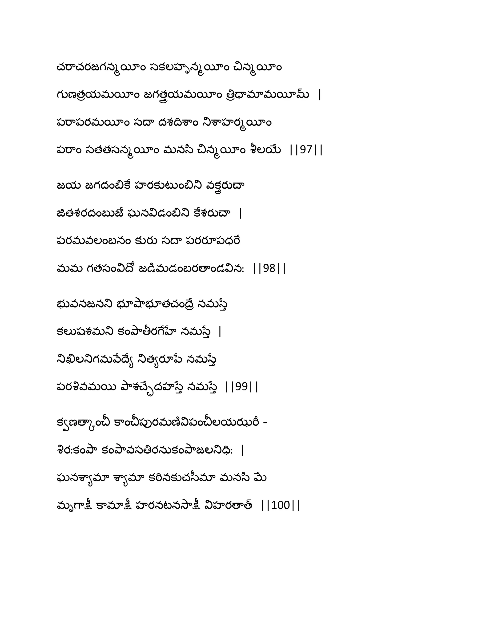 చభ఺చయజగనౄబీం సకఱహినౄబీం చినౄబీం
గుణతరమభబీం జగతురమభబీం తిరదాభాభబీమ్ |
఩భ఺఩యభబీం సథా దశథిశ఺ం తుశ఺హయౄబీం
఩భ఺ం సతతసనౄబీం భనస఻ చినౄబీం వౄఱబే ||97||
జమ జగదంత౅కే హయకుటుంత౅తు వకుైయుచ్ా
జితశయదంఫుజే ఘనవిడంత౅తు కేశయుచ్ా |
఩యభవఱంఫనం కుయు సథా ఩యయూ఩ధభే
భభ గతసంవిథో జడుభడంఫయణాండవినః ||98||
బువనజనతు బూవ౅఺బూతచంథేర నభసేు
కఱుషశభతు కంతృ఺తీయగేహే నభసేు |
తుఖిఱతుగభవేథే౅ తుత౅యూనే నభసేు
఩యవృవభబ తృ఺శచ్ేాదహసేు నభసేు ||99||
కవణణాోంచీ క఺ంచీ఩ుయభణ౅వి఩ంచీఱమఝభీ -
వృయఃకంతృ఺ కంతృ఺వసతియనఽకంతృ఺జఱతుదిః |
ఘనశ఺౅భా శ఺౅భా కఠినకుచస఼భా భనస఻ ఫే
భిగ఺క్షీ క఺భాక్షీ హయనటనవె఺క్షీ విహయణాత్ ||100||
 