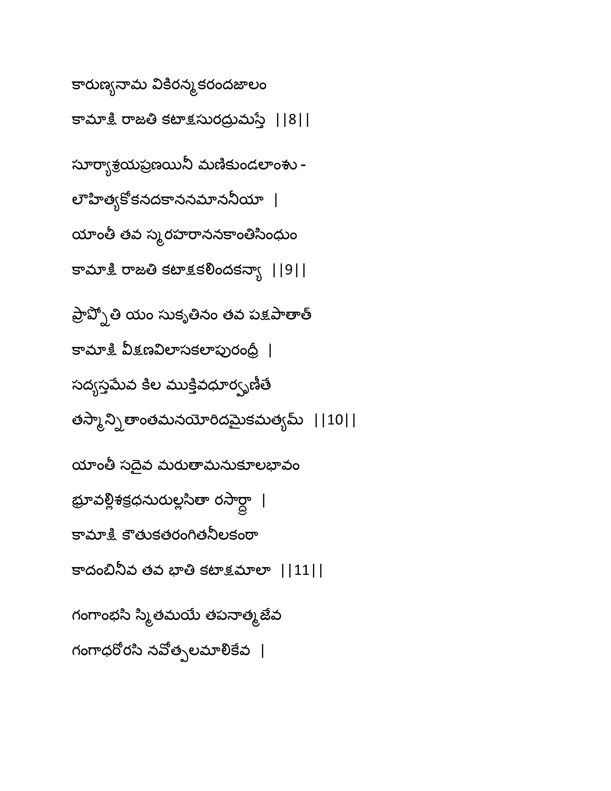 క఺యుణ౅ధాభ వికూయనౄకయందజాఱం
క఺భాక్షు భ఺జతి కటాక్షసఽయదఽర భసేు ||8||
సాభ఺౅శిమ఩రణబతూ భణ౅కుండఱాంవు -
ఱౌహిత౅కోకనదక఺ననభానతూమా |
మాంతీ తవ సౄయహభ఺ననక఺ంతిస఻ంధఽం
క఺భాక్షు భ఺జతి కటాక్షకలిందకధా౅ ||9||
తృ఺ర తృోితి మం సఽకితినం తవ ఩క్షతృ఺ణాత్
క఺భాక్షు వీక్షణవిఱాసకఱా఩ుయందరర |
సద౅సుఫేవ కూఱ భుకూువధాయవిణీణే
తవె఺ౄతుిణాంతభనయోభిదఫైకభత౅మ్ ||10||
మాంతీ సథైవ భయుణాభనఽకూఱపావం
బూర వలిేశకిధనఽయుఱేస఻ణా యవె఺భ఺దా |
క఺భాక్షు కౌతుకతయంగితతూఱకంఠ఺
క఺దంత౅తూవ తవ పాతి కటాక్షభాఱా ||11||
గంగ఺ంబస఻ స఻ౄతభబే త఩ధాతౄజేవ
గంగ఺ధభోయస఻ నవోతీఱభాలికేవ |
 
