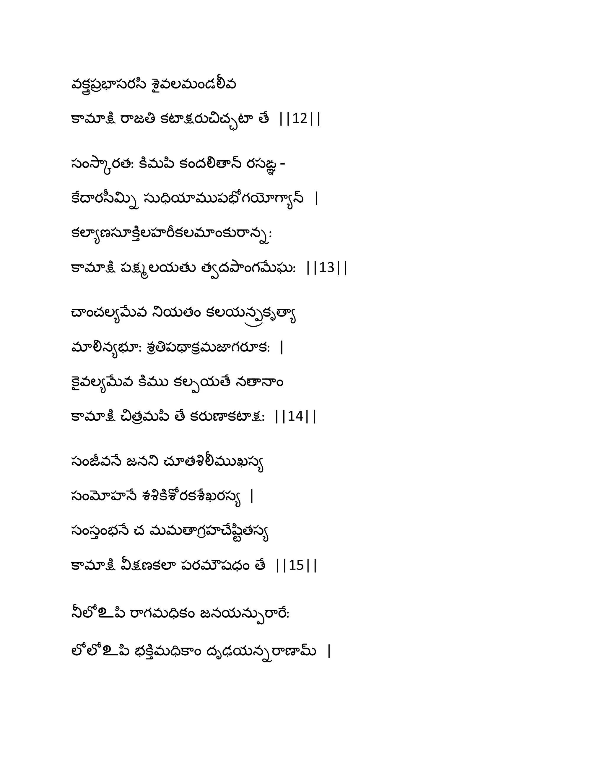 వకుై఩రపాసయస఻ శైవఱభండలీవ
క఺భాక్షు భ఺జతి కటాక్షయుచిచాటా ణే ||12||
సంవె఺ోయతః కూభన఻ కందలిణాన్ యసఙఞ -
కేథాయస఼త౉ి సఽదిమాభు఩పోగయోగ఺౅న్ |
కఱా౅ణసాకూుఱహభీకఱభాంకుభ఺నిః
క఺భాక్షు ఩క్షౄఱమతు తవదతృ఺ంగఫేఘః ||13||
చ్ాంచఱ౅ఫేవ తుమతం కఱమన్రకిణా౅
భాలిన౅బూః శితి఩తాకిభజాగయూకః |
కెైవఱ౅ఫేవ కూభు కఱీమణే నణాధాం
క఺భాక్షు చితరభన఻ ణే కయుణాకటాక్షః ||14||
సంజీవధే జనతు చాతవృలీభుఖస౅
సంమోహధే శవృకూశోయకశేఖయస౅ |
సంసుంబధే చ భభణాగిహచ్ేష఻టతస౅
క఺భాక్షు వీక్షణకఱా ఩యభ్షధం ణే ||15||
తూఱోஉన఻ భ఺గభదికం జనమనఽీభ఺భేః
ఱోఱోஉన఻ బకూుభదిక఺ం దిఢమనిభ఺ణామ్ |
 