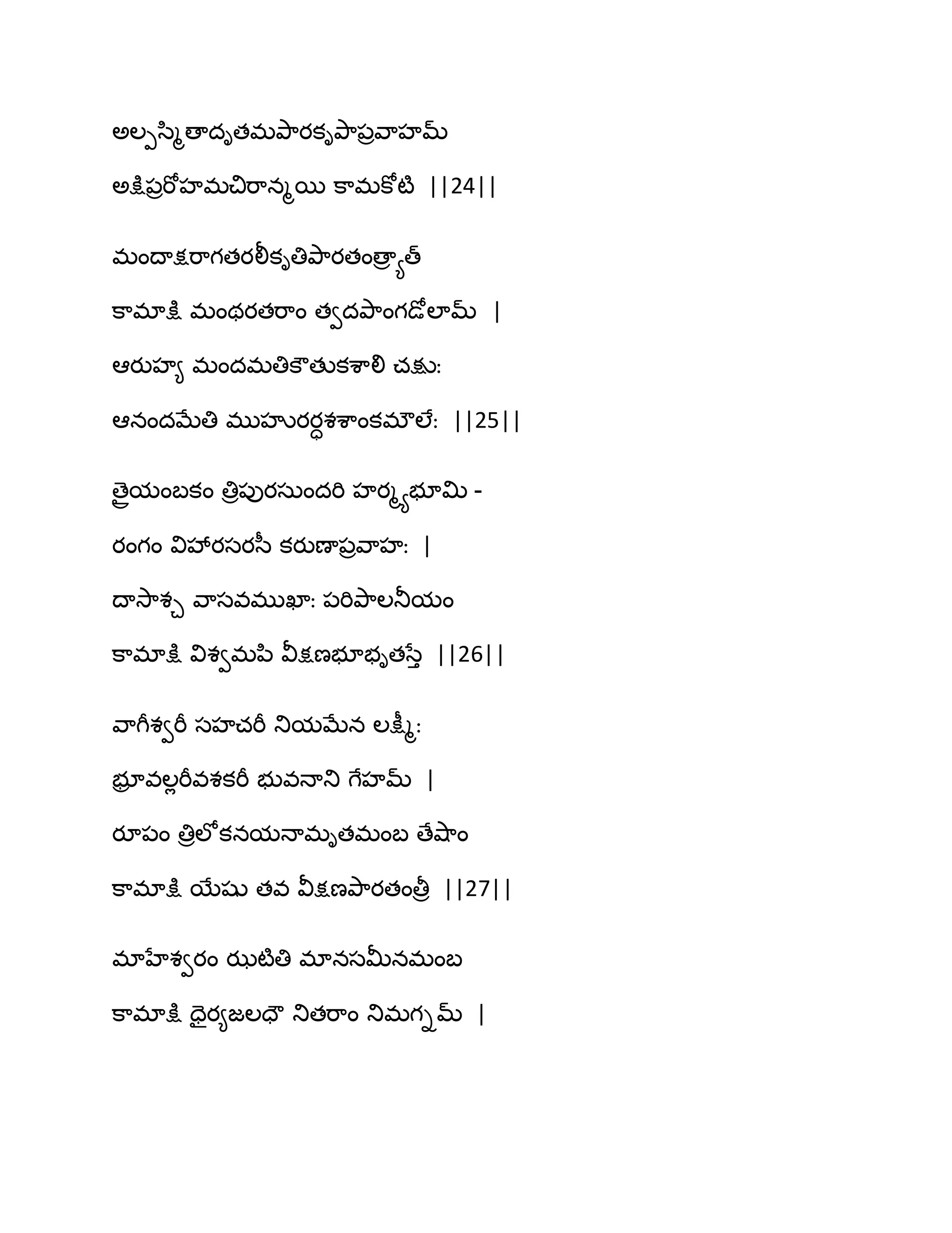 ఄఱీస఻ౄణాదితభతృ఺యకితృ఺఩రవ఺హమ్
ఄక్షు఩రభోహభచిభ఺నౄబ క఺భకోటౄ ||24||
భంథాక్షభ఺గతయలీకితితృ఺యతంణార యత్
క఺భాక్షు భంథయతభ఺ం తవదతృ఺ంగడోఱామ్ |
అయుహ౅ భందభతికౌతుకశ఺లి చక్షుః
అనందఫేతి భుహృయయాశశ఺ంకభ్ఱేః ||25||
ణైరమంఫకం తిర఩ుయసఽందభి హయౄయబూత౉ -
యంగం వివేయసయస఼ కయుణా఩రవ఺హః |
థావె఺శచ వ఺సవభుఖాః ఩భితృ఺ఱతూమం
క఺భాక్షు విశవభన఻ వీక్షణబూబితసేు ||26||
వ఺గీశవభీ సహచభీ తుమఫేన ఱక్షీౄః
బూర వఱేభీవశకభీ బువధాతు గేహమ్ |
యూ఩ం తిరఱోకనమధాభితభంఫ ణేవ౅఺ం
క఺భాక్షు బేషు తవ వీక్షణతృ఺యతంతీర ||27||
భాహేశవయం ఝటౄతి భానసతొనభంఫ
క఺భాక్షు దైయ౅జఱదౌ తుతభ఺ం తుభగిమ్ |
 