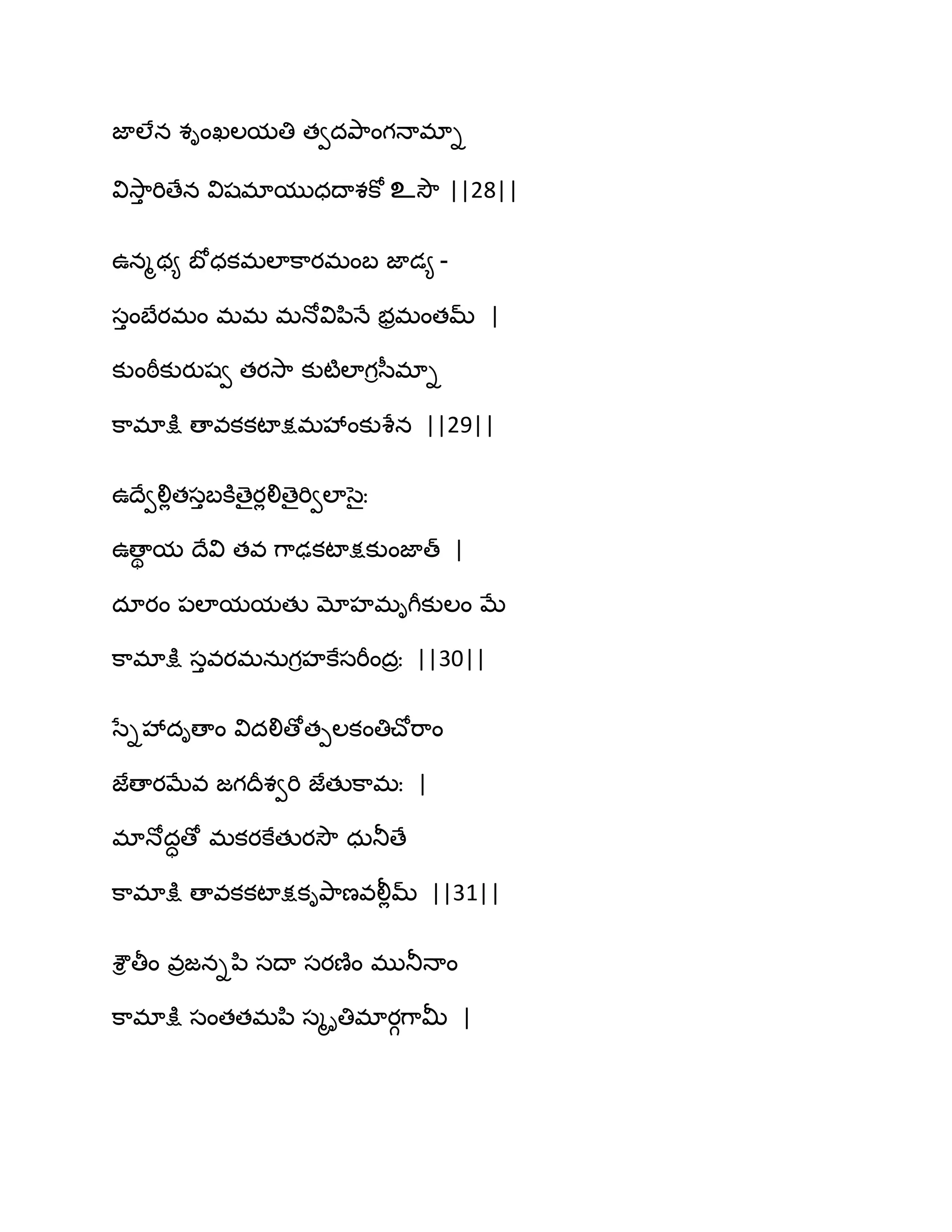 జాఱేన శింఖఱమతి తవదతృ఺ంగధాభాి
వివె఺ు భిణేన విషభాముధథాశకో உవెౌ ||28||
ఈనౄథ౅ ఫోధకభఱాక఺యభంఫ జాడ౅ -
సుంఫేయభం భభ భధోవిన఻ధే బరభంతమ్ |
కుంఠీకుయుషవ తయవె఺ కుటౄఱాగిస఼భాి
క఺భాక్షు ణావకకటాక్షభవేంకుశేన ||29||
ఈథేవలిేతసుఫకూణైయేలిణైభివఱాసైః
ఈణాి మ థేవి తవ గ఺ఢకటాక్షకుంజాత్ |
దాయం ఩ఱామమతు మోహభిగీకుఱం ఫే
క఺భాక్షు సువయభనఽగిహకేసభీందరః ||30||
సేివేదిణాం విదలిణోతీఱకంతిచ్ోభ఺ం
జేణాయఫేవ జగథరశవభి జేతుక఺భః |
భాధోదాణో భకయకేతుయవెౌ ధఽతూణే
క఺భాక్షు ణావకకటాక్షకితృ఺ణవలీేమ్ ||31||
శౌి తీం వరజనిన఻ సథా సయణ౅ం భుతూధాం
క఺భాక్షు సంతతభన఻ సౄితిభాయగగ఺తొ |
 