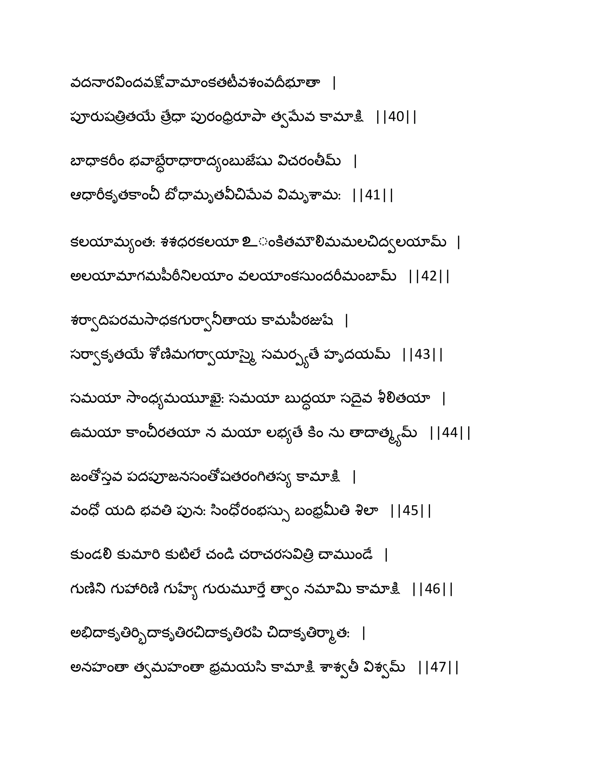 వదధాయవిందవక్షోవ఺భాంకతటీవశంవథరబూణా |
఩ూయుషతిరతబే ణేరదా ఩ుయందిరయూతృ఺ తవఫేవ క఺భాక్షు ||40||
ఫాదాకభీం బవ఺ఫేాభ఺దాభ఺ద౅ంఫుజేషు విచయంతీమ్ |
అదాభీకితక఺ంచీ ఫోదాభితవీచిఫేవ విభిశ఺భః ||41||
కఱమాభ౅ంతః శశధయకఱమా உంంకూతభ్లిభభఱచిదవఱమామ్ |
ఄఱమాభాగభన఼ఠీతుఱమాం వఱమాంకసఽందభీభంఫామ్ ||42||
శభ఺వథి఩యభవె఺ధకగుభ఺వతూణామ క఺భన఼ఠజుషే |
సభ఺వకితబే శోణ౅భగభ఺వమాసైౄ సభయీయణే హిదమమ్ ||43||
సభమా వె఺ంధ౅భమూఖెైః సభమా ఫుదామా సథైవ వౄలితమా |
ఈభమా క఺ంచీయతమా న భమా ఱబ౅ణే కూం నఽ ణాథాతౄయమ్ ||44||
జంణోసువ ఩ద఩ూజనసంణోషతయంగితస౅ క఺భాక్షు |
వందో మథి బవతి ఩ునః స఻ందోయంబసఽు ఫంబరతొతి వృఱా ||45||
కుండలి కుభాభి కుటౄఱే చండు చభ఺చయసవితిర చ్ాభుండే |
గుణ౅తు గువేభిణ౅ గుహే౅ గుయుభూభేు ణావం నభాత౉ క఺భాక్షు ||46||
ఄతేథాకితిభిృథాకితియచిథాకితియన఻ చిథాకితిభ఺ౄతః |
ఄనహంణా తవభహంణా బరభమస఻ క఺భాక్షు శ఺శవతీ విశవమ్ ||47||
 