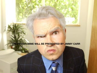 THE PROGRAMME WILL BE PRESENTED BY JIMMY CARR 