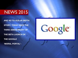 AND SO TO OUR IN DEPTH STORY. TODAY SEES THE THIRD ANNIVERSARY OF THE BETA LAUNCH OF THE GOOGLE ‘ MORAL PORTAL’- 