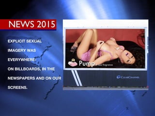 EXPLICIT SEXUAL IMAGERY WAS EVERYWHERE- ON BILLBOARDS, IN THE NEWSPAPERS AND ON OUR SCREENS. 