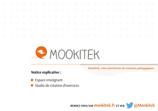 Espace enseignant 
Studio de création d’exercices 
RENDEZ-VOUS SUR mookitek.fr ET SUR @Mookitek 
Notice explicative : 
Mookitek, votre plateforme de contenus pédagogiques. 
 