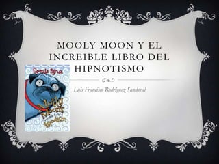 MOOLY MOON Y EL
INCREIBLE LIBRO DEL
    HIPNOTISMO

   Luis Francisco Rodríguez Sandoval
 