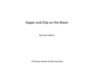 Kipper and Chip on the Moon By Louie Lefevre Click your mouse to start my story 
