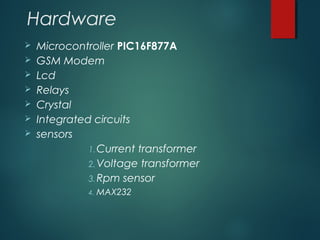 Hardware
 Microcontroller PIC16F877A
 GSM Modem
 Lcd
 Relays
 Crystal
 Integrated circuits
 sensors
1.Current transformer
2.Voltage transformer
3.Rpm sensor
4. MAX232
 