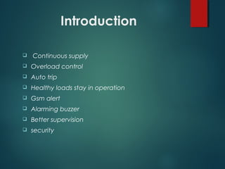 Introduction
 Continuous supply
 Overload control
 Auto trip
 Healthy loads stay in operation
 Gsm alert
 Alarming buzzer
 Better supervision
 security
 