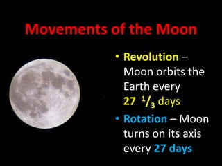 Movements of the Moon
• Revolution –
Moon orbits the
Earth every
27 1/3 days
• Rotation – Moon
turns on its axis
every 27 days

 