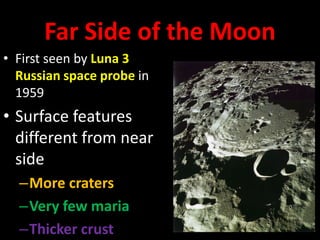 Far Side of the Moon
• First seen by Luna 3
Russian space probe in
1959

• Surface features
different from near
side
–More craters
–Very few maria
–Thicker crust

 