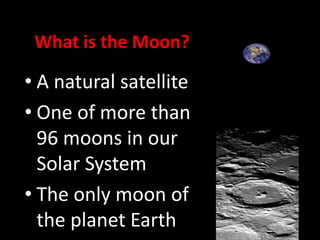 What is the Moon?

• A natural satellite
• One of more than
96 moons in our
Solar System
• The only moon of
the planet Earth

 