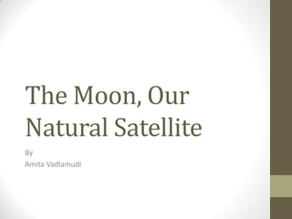 The Moon, Our
Natural Satellite
By
Amita Vadlamudi
 
