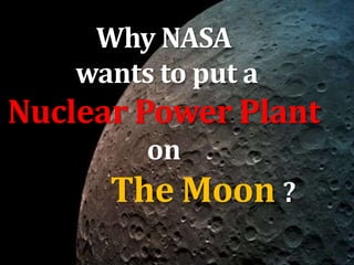 Why NASA
wants to put a
Nuclear Power Plant
on
The Moon ?
 