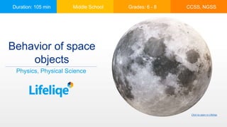 Duration: 105 min Middle School Grades: 6 - 8 CCSS, NGSS
Behavior of space
objects
Physics, Physical Science
Click to open in Lifeliqe
 