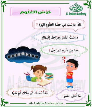 Al-AndalusAcademy.com
‫ا‬ً‫ر‬ْ‫د‬َ‫ب‬ َّ‫م‬ُ‫ث‬ ، ً
‫اًل‬ َ
‫اَل‬ِ‫ه‬ َّ‫م‬ُ‫ث‬ ،‫ا‬ً‫ق‬‫ا‬َ‫ح‬ُ‫م‬ ُ‫أ‬َ‫د‬ْ‫ب‬َ‫ي‬
! َ‫ر‬َ‫م‬َ‫ق‬‫ال‬ َ
‫ىَل‬ْ‫ح‬َ‫أ‬ ‫ا‬َ‫م‬
‫؟‬ ُ
‫ل‬ِ‫ح‬‫ا‬َ‫ر‬َ‫م‬‫ال‬ ِ‫ە‬ِ‫ذ‬َ‫ه‬ َ‫ي‬ِ‫ه‬ ‫ا‬َ‫م‬َ‫و‬
ِ‫ه‬ِ‫ل‬ َ
‫اَم‬ِ‫ت‬ْ‫ك‬ِ‫ا‬ َ
‫ل‬ِ‫ح‬‫ا‬َ‫ر‬َ‫م‬َ‫و‬ َ‫ر‬َ‫م‬َ‫ق‬‫ال‬ ُ
‫ت‬ْ‫س‬َ‫ر‬َ‫د‬
‫؟‬ َ‫م‬ْ‫و‬َ‫ي‬‫ال‬ ِ‫وم‬ُ‫ل‬ُ‫ع‬‫ال‬ ِ‫ة‬ َّ‫ص‬ِ‫ح‬ ‫ي‬ِ‫ف‬ ِ‫ت‬ْ‫س‬َ‫ر‬َ‫د‬ ‫ا‬َ‫ذ‬‫ا‬َ‫م‬
ِ
‫وم‬ ُ
‫ل‬ ُ
‫الع‬ ُ
‫س‬ ْ
‫ر‬ َ
‫د‬
 