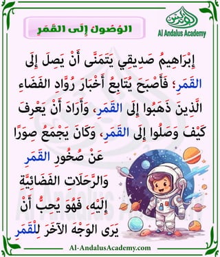 Al-AndalusAcademy.com
َ
‫ىَل‬ِ‫إ‬ َ
‫ل‬ ِ‫ص‬َ‫ي‬ ْ‫ن‬َ‫أ‬ ‫ى‬َّ‫ن‬َ‫م‬َ‫ت‬َ‫ي‬ ‫ي‬ِ‫ق‬‫ي‬ِ‫د‬ َ‫ص‬ ُ‫يم‬ِ‫ه‬‫ا‬َ‫ر‬ْ‫ب‬ِ‫إ‬
ِ‫ء‬‫ا‬ َ‫ض‬َ‫ف‬‫ال‬ ِ‫د‬‫ا‬َّ‫و‬ُ‫ر‬ َ‫ر‬‫ا‬َ‫ب‬ْ‫خ‬َ‫أ‬ ُ‫ِع‬‫ب‬‫ا‬َ‫ت‬ُ‫ي‬ َ‫ح‬َ‫ب‬ ْ‫ص‬َ‫أ‬َ‫ف‬ ‫؛‬ِ‫ر‬َ‫م‬َ‫ق‬‫ال‬
َ‫ف‬ِ‫ر‬ْ‫ع‬َ‫ي‬ ْ‫ن‬َ‫أ‬ َ‫د‬‫ا‬َ‫ر‬َ‫أ‬َ‫و‬ ،ِ‫ر‬َ‫م‬َ‫ق‬‫ال‬ َ
‫ىَل‬ِ‫إ‬ ‫وا‬ُ‫ب‬َ‫ه‬َ‫ذ‬ َ‫ن‬‫ي‬ِ‫ذ‬َّ‫ل‬‫ا‬
‫ا‬ً‫ر‬َ‫و‬ ِ‫ص‬ ُ‫ع‬َ‫م‬ْ‫ج‬َ‫ي‬ َ‫َان‬‫ك‬َ‫و‬ ،ِ‫ر‬َ‫م‬َ‫ق‬‫ال‬ َ
‫ىَل‬ِ‫إ‬ ‫وا‬ُ‫ل‬ َ‫ص‬َ‫و‬ َ‫ف‬ْ‫ي‬َ‫ك‬
ِ‫ر‬َ‫م‬َ‫ق‬‫ال‬ ِ‫ر‬‫و‬ُ‫خ‬ ُ‫ص‬ ْ‫ن‬َ‫ع‬ 							
ِ‫ة‬َّ‫ي‬ِ‫ئ‬‫ا‬ َ‫ض‬َ‫ف‬‫ال‬ ِ
‫ت‬ َ
‫اَل‬َ‫ح‬َّ‫ر‬‫ال‬َ‫و‬ 							
ْ‫ن‬َ‫أ‬ ُّ
‫ب‬ِ‫ح‬ُ‫ي‬ َ‫و‬ُ‫ه‬َ‫ف‬ ،ِ‫ه‬ْ‫ي‬َ‫ل‬ِ‫إ‬ 							
ِ‫ر‬َ‫م‬َ‫ق‬ْ‫ل‬ِ‫ل‬ َ‫ر‬َ‫خ‬‫اآل‬ َ‫ه‬ْ‫ج‬َ‫و‬‫ال‬ ‫ى‬َ‫ر‬َ‫ي‬ 						
ِ
‫ر‬ َ
‫م‬ َ
‫الق‬ ‫ى‬ َ
‫ل‬ ِ
‫إ‬ ُ
‫ول‬ ُ
‫ص‬ ُ
‫الو‬
 