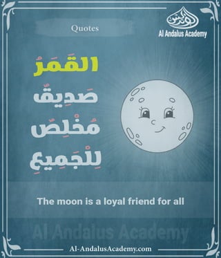 ‫رر‬v
Al-AndalusAcademy.com
Quotes
Quotes
The moon is a loyal friend for all
ُ
‫ر‬ َ
‫م‬ َ
‫الق‬
ٌ
‫يق‬ ِ
‫د‬ َ
‫ص‬
ٌ
‫ص‬ ِ
‫ل‬ ْ
‫خ‬ ُ
‫م‬
ِ
‫يع‬ ِ
‫م‬ َ
‫ج‬ ْ
‫ل‬ ِ
‫ل‬
 
