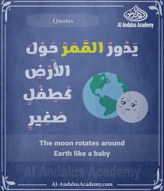 ‫رر‬v
Al-AndalusAcademy.com
Quotes
Quotes
The moon rotates around
Earth like a baby
َ
‫ل‬ ْ
‫و‬ َ
‫ح‬ ُ
‫ر‬ َ
‫م‬ َ
‫الق‬ ُ
‫ور‬ ُ
‫د‬ َ
‫ي‬
ِ
‫ض‬ ْ
‫األر‬ 							
ٍ
‫ل‬ ْ
‫ف‬ ِ
‫ط‬ َ
‫ك‬ 							
ٍ
‫ير‬ ِ
‫غ‬ َ
‫ص‬ 							
 