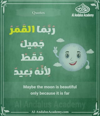 ‫رر‬v
Al-AndalusAcademy.com
Quotes
Quotes
Maybe the moon is beautiful
only because it is far
ُ
‫ر‬ َ
‫م‬ َ
‫الق‬ ‫ا‬ َ
‫م‬ َّ
‫ب‬ ُ
‫ر‬
ٌ
‫يل‬ ِ
‫م‬ َ
‫ج‬
ْ
‫ط‬ َ
‫ق‬ َ
‫ف‬
ٌ
‫يد‬ ِ
‫ع‬ َ
‫ب‬ ُ
‫ه‬ َّ
‫َن‬ ِ
‫أِل‬
 