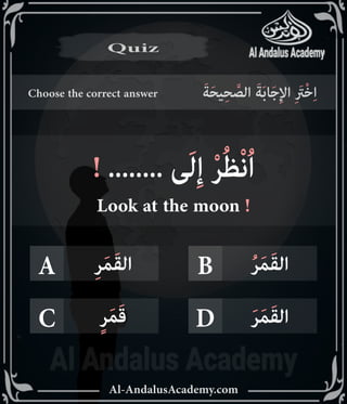‫رر‬v
Al-AndalusAcademy.com
A B
D
C
Choose the correct answer َ‫ة‬َ‫ح‬‫ي‬ِ‫ح‬ َّ
‫الص‬ َ‫ة‬َ‫ب‬‫ا‬َ‫ج‬ِ‫إل‬‫ا‬ ِ َ
‫ْرَت‬‫خ‬ِ‫ا‬
Quiz
Quiz
ُ‫ر‬َ‫م‬َ‫ق‬‫ال‬
ِ‫ر‬َ‫م‬َ‫ق‬‫ال‬
َ‫ر‬َ‫م‬َ‫ق‬‫ال‬
ٍ‫ر‬َ‫م‬َ‫ق‬
! ........ ‫ى‬َ‫ل‬ِ‫إ‬ ْ‫ر‬ُ‫ظ‬ْ‫ن‬ُ‫ا‬
Look at the moon !
 