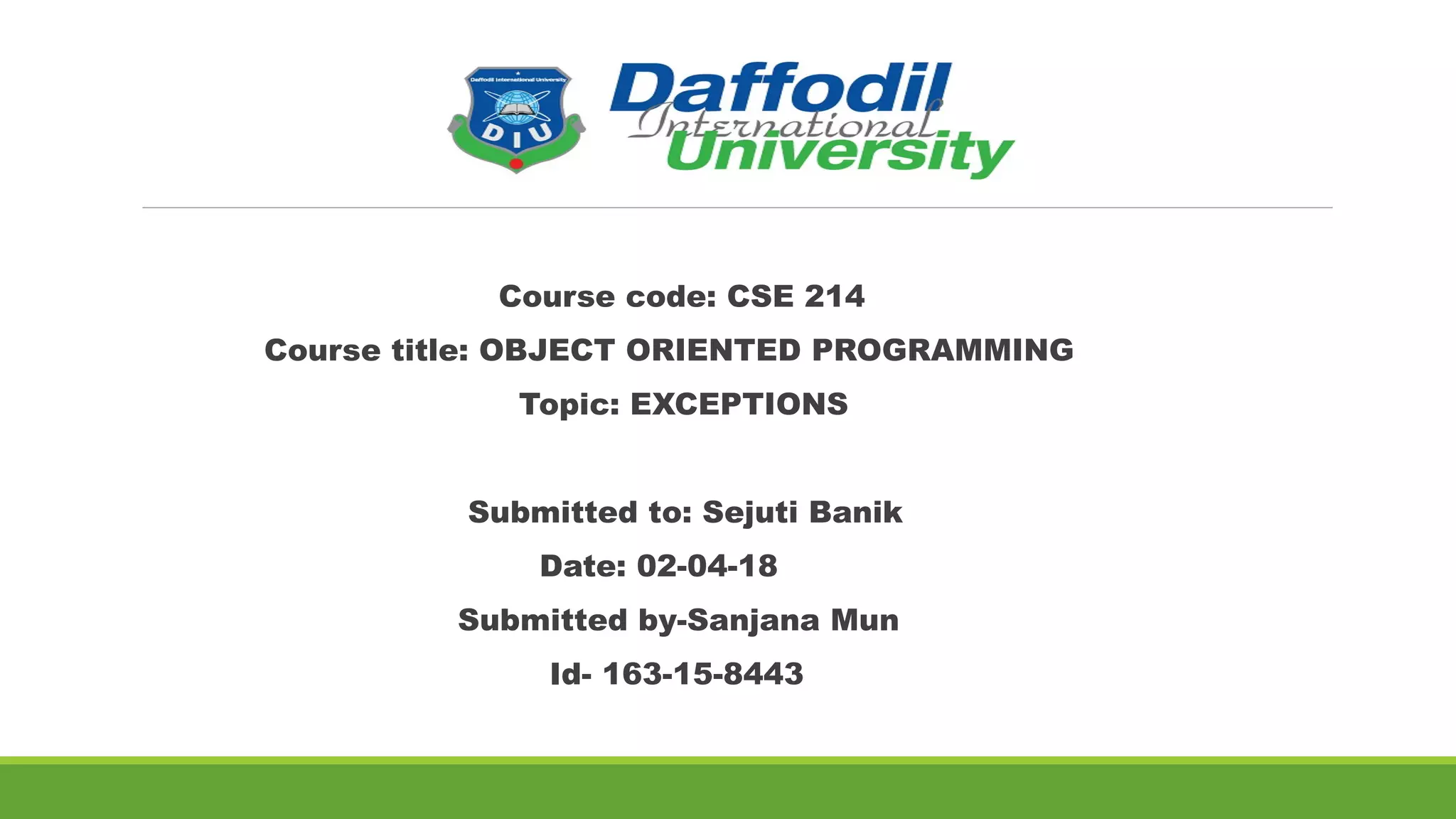 Course code: CSE 214
Course title: OBJECT ORIENTED PROGRAMMING
Topic: EXCEPTIONS
Submitted to: Sejuti Banik
Date: 02-04-18
Submitted by-Sanjana Mun
Id- 163-15-8443