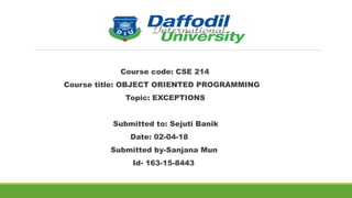  
Course code: CSE 214
Course title: OBJECT ORIENTED PROGRAMMING
Topic: EXCEPTIONS
 
Submitted to: Sejuti Banik
Date: 02-04-18
Submitted by-Sanjana Mun
Id- 163-15-8443
 