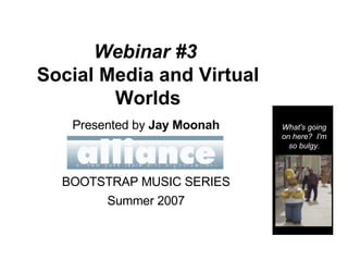 Webinar #3   Social Media and Virtual Worlds Presented by  Jay Moonah BOOTSTRAP MUSIC SERIES Summer 2007 What's going on here?  I'm so bulgy. 
