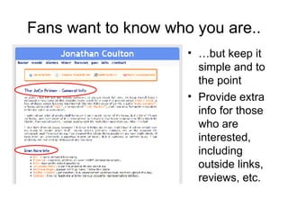 Fans want to know who you are.. … but keep it simple and to the point Provide extra info for those who are interested, including outside links, reviews, etc. 