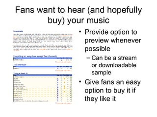 Fans want to hear (and hopefully buy) your music Provide option to preview whenever possible Can be a stream or downloadable sample Give fans an easy option to buy it if they like it 