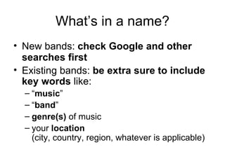 What’s in a name? New bands:  check Google and other searches first Existing bands:  be extra sure to include key words  like: “ music ” “ band ” genre(s)  of music your  location (city, country, region, whatever is applicable) 