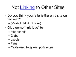 Not  Linking  to Other Sites Do you think your site is the only site on the web? (Yeah, I didn’t think so) Give some “link-love” to  other bands Clubs Labels Fans Reviewers, bloggers, podcasters 