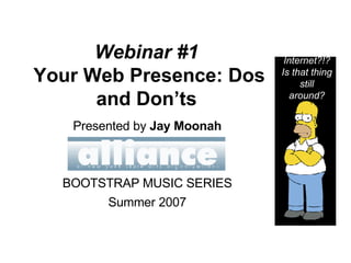 Webinar #1   Your Web Presence: Dos and Don’ts   Presented by  Jay Moonah BOOTSTRAP MUSIC SERIES Summer 2007 Internet?!? Is that thing still around? 