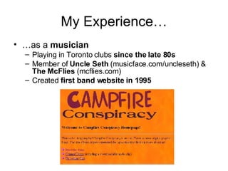 My Experience… … as a  musician Playing in Toronto clubs  since the late 80s Member of  Uncle Seth  (musicface.com/uncleseth) &  The McFlies  (mcflies.com) Created  first band website in 1995 