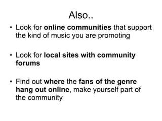 Also.. <ul><li>Look for  online communities  that support the kind of music you are promoting </li></ul><ul><li>Look for  ...