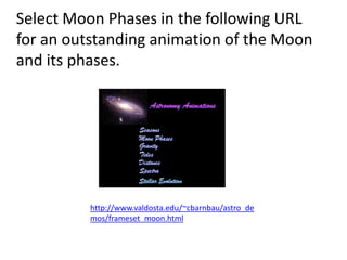 Select Moon Phases in the following URL
for an outstanding animation of the Moon
and its phases.




         http://www.valdosta.edu/~cbarnbau/astro_de
         mos/frameset_moon.html
 