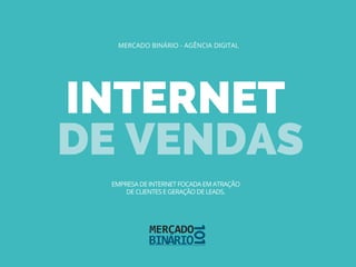 INTERNET
DE VENDAS
MERCADO BINÁRIO - AGÊNCIA DIGITAL
EMPRESA DE INTERNET FOCADA EM ATRAÇÃO
DE CLIENTES E GERAÇÃO DE LEADS.
 