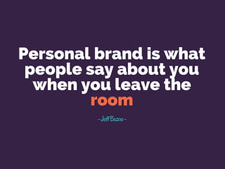 Personal brand is what
people say about you
when you leave the
room
-JeffBezos- 
 