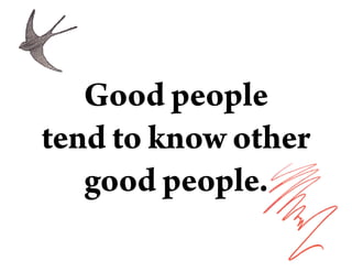 Good people
tend to know other
good people.
 