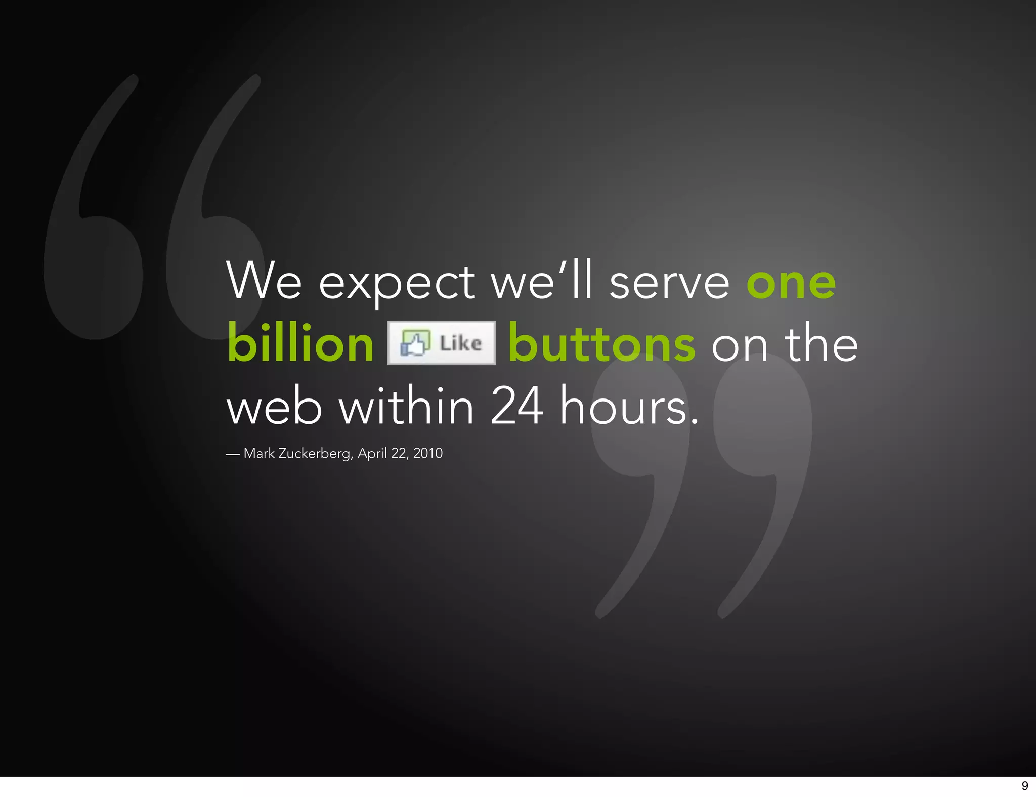 We expect we’ll serve one
billion Like buttons on the
web within 24 hours.
— Mark Zuckerberg, April 22, 2010




                                    9
 