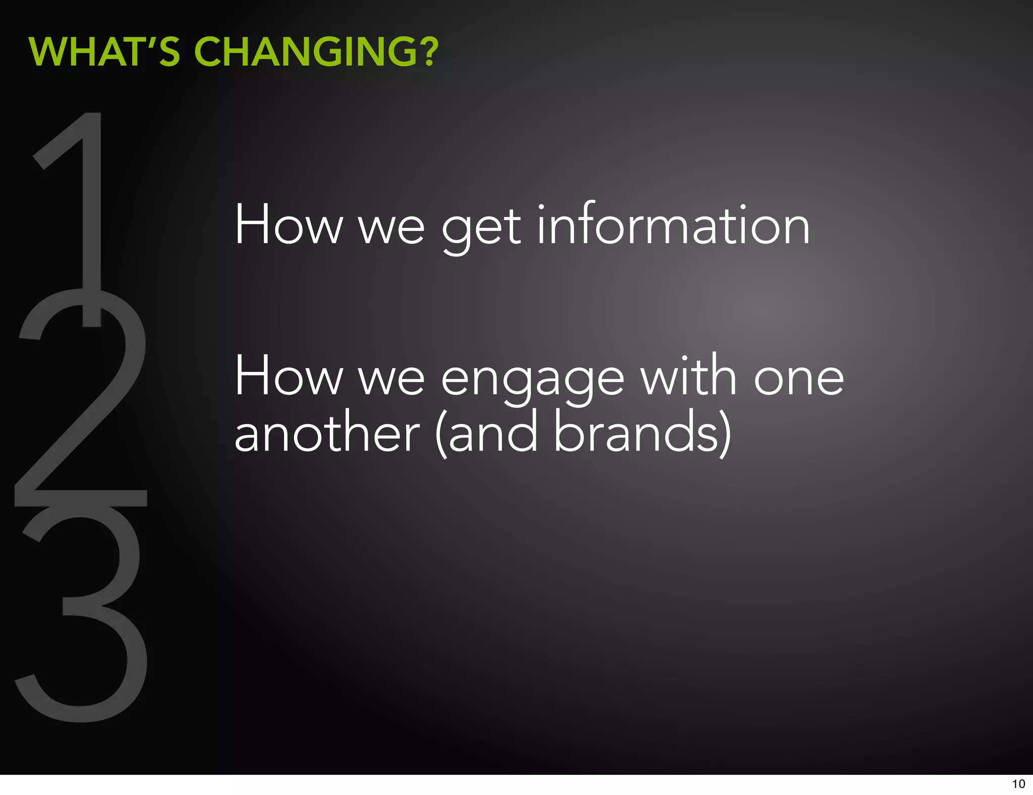WHAT’S CHANGING?




1      How we get information



2      How we engage with one
       another (and brands)



3                               10
 