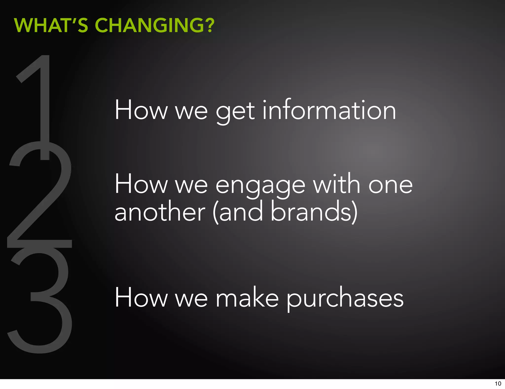 WHAT’S CHANGING?




1      How we get information



2      How we engage with one
       another (and brands)



3      How we make purchases

                                10
 
