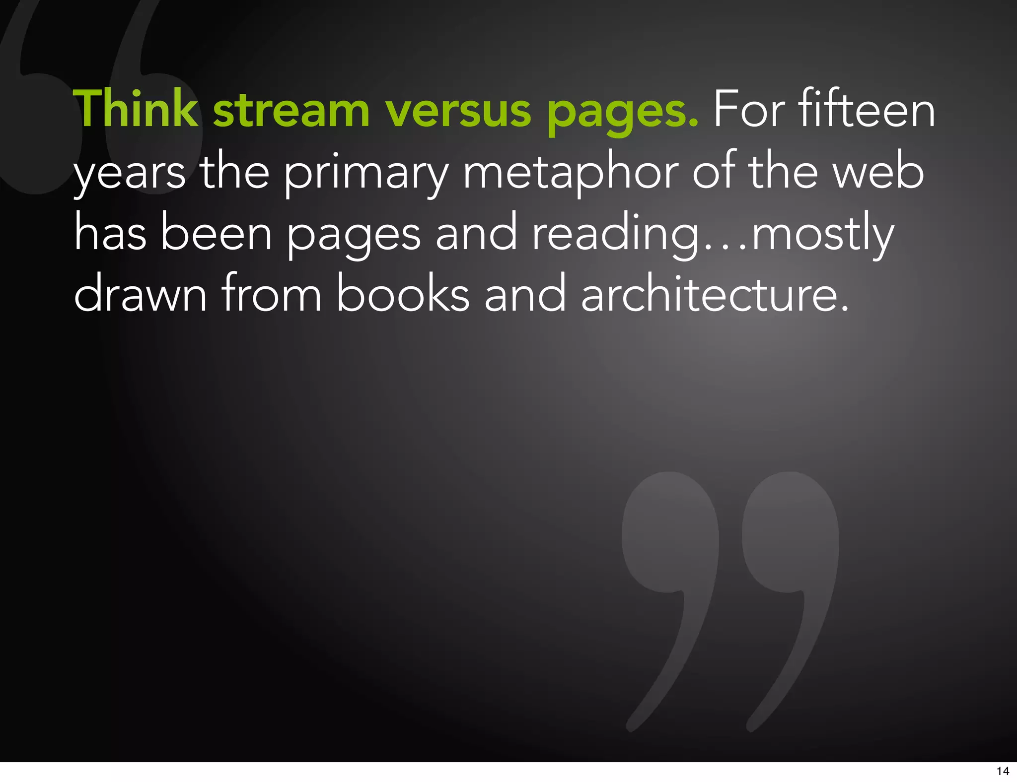 Think stream versus pages. For fifteen
years the primary metaphor of the web
has been pages and reading…mostly
drawn from books and architecture.




                                         14
 