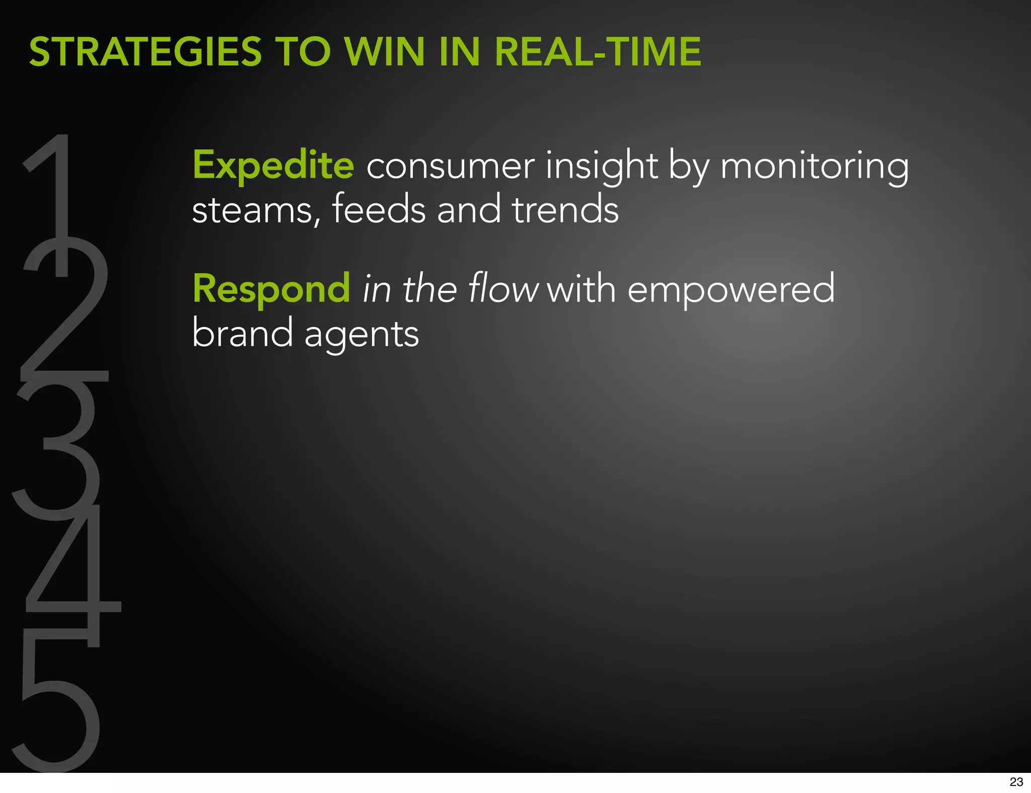 STRATEGIES TO WIN IN REAL-TIME




1      Expedite consumer insight by monitoring
       steams, feeds and trends


2      Respond in the flow with empowered
       brand agents



3
4
5                                                23
 