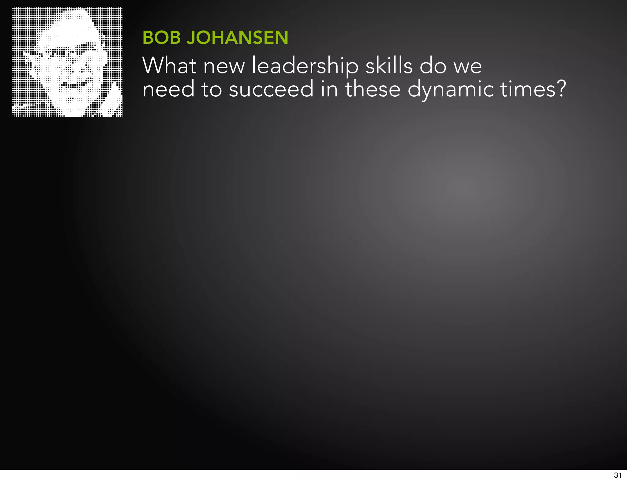 BOB JOHANSEN
What new leadership skills do we
need to succeed in these dynamic times?




                                          31
 